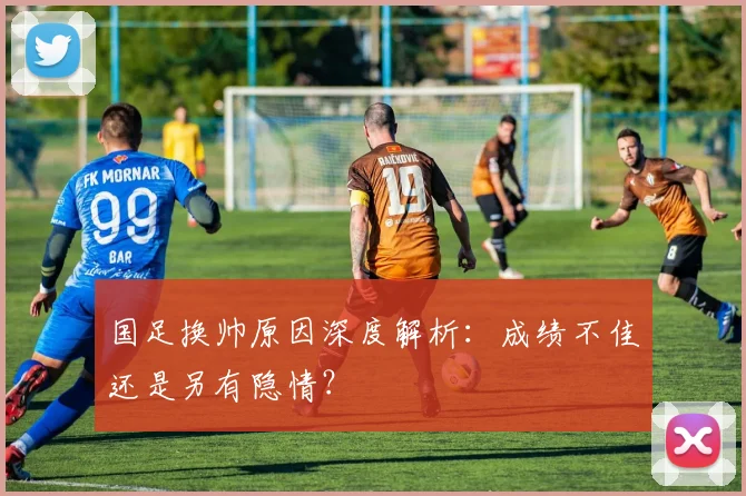 国足换帅原因深度解析：成绩不佳还是另有隐情？