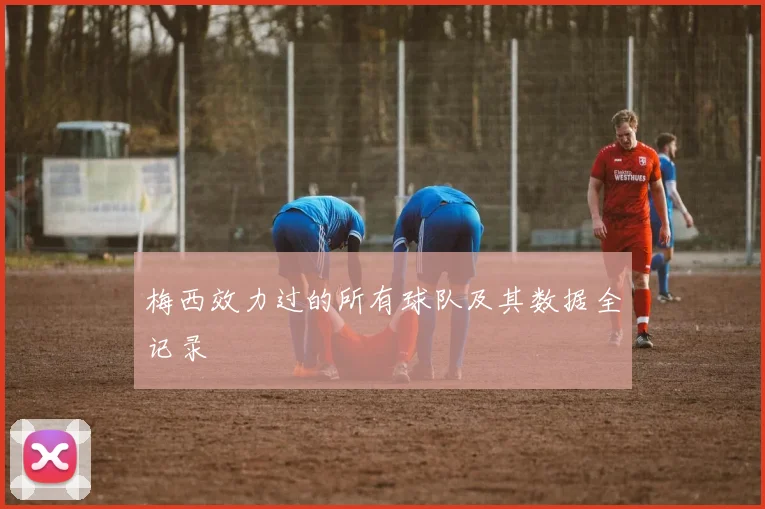 梅西效力过的所有球队及其数据全记录
