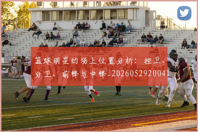 篮球明星的场上位置分析：控卫、分卫、前锋与中锋_20260529200419