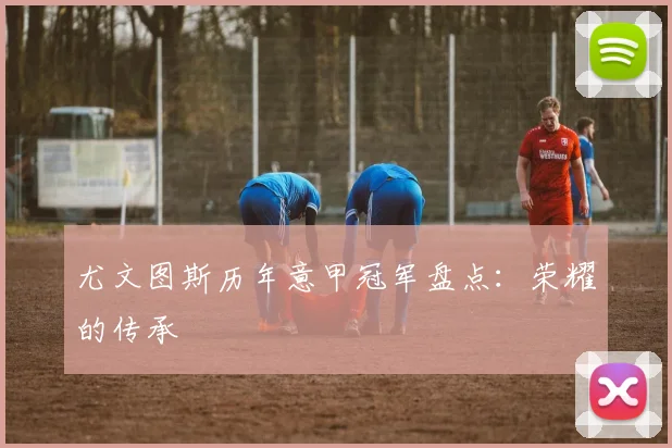 尤文图斯历年意甲冠军盘点:荣耀的传承