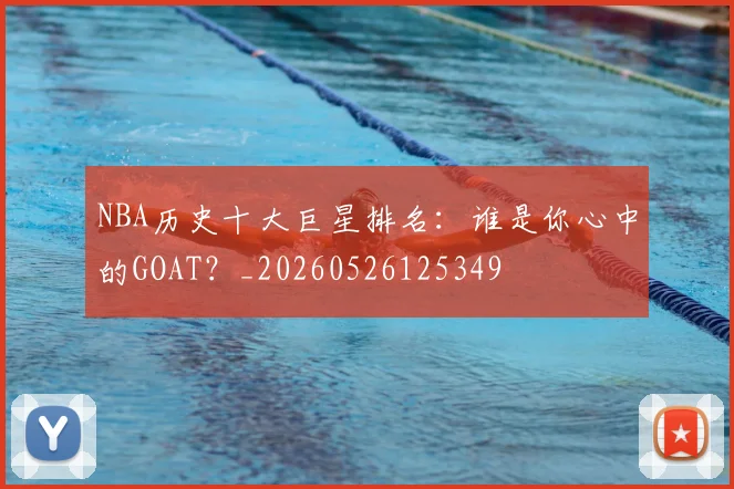 NBA历史十大巨星排名：谁是你心中的GOAT？_20260526125349