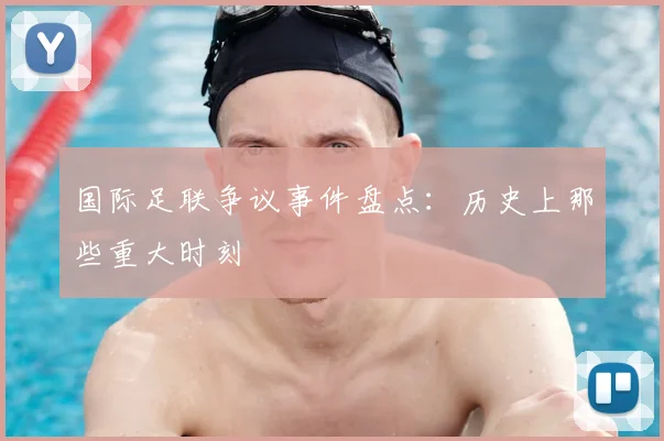 国际足联争议事件盘点:历史上那些重大时刻