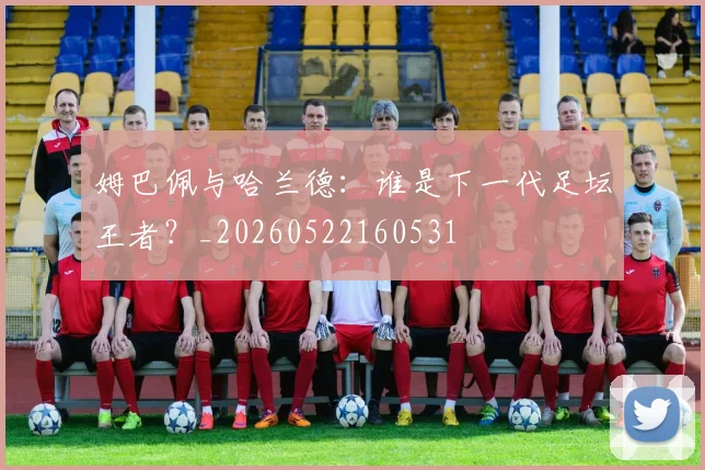 姆巴佩与哈兰德：谁是下一代足坛王者？_20260522160531