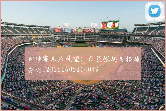 世锦赛未来展望：新星崛起与格局变化_20260605214049