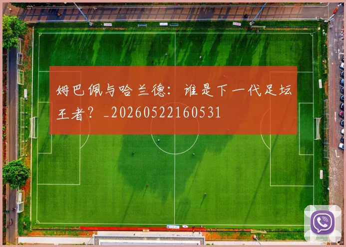姆巴佩与哈兰德：谁是下一代足坛王者？_20260522160531