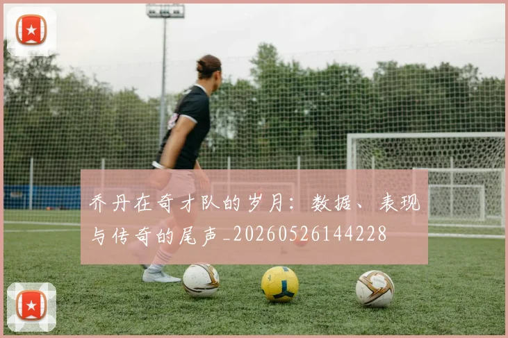 乔丹在奇才队的岁月：数据、表现与传奇的尾声_20260526144228