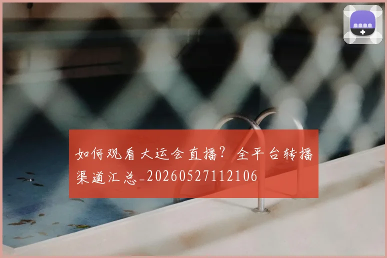 如何观看大运会直播？全平台转播渠道汇总_20260527112106