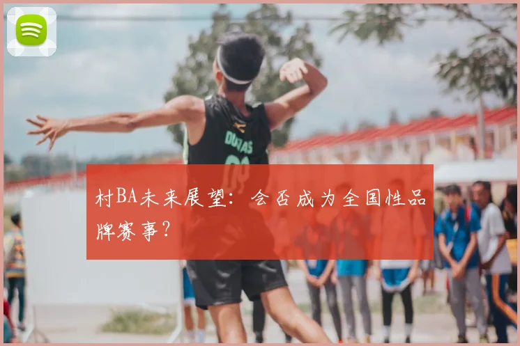 村BA未来展望：会否成为全国性品牌赛事？