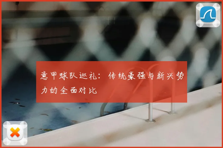 意甲球队巡礼：传统豪强与新兴势力的全面对比