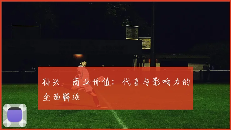 孙兴慜商业价值：代言与影响力的全面解读