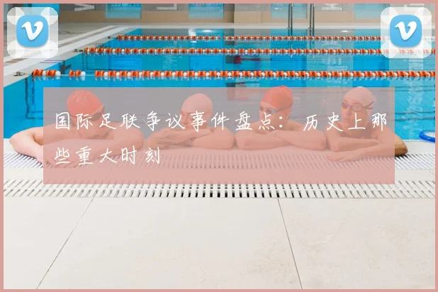 国际足联争议事件盘点：历史上那些重大时刻