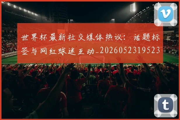 世界杯最新社交媒体热议：话题标签与网红球迷互动_20260523195232