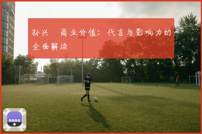 孙兴慜商业价值:代言与影响力的全面解读