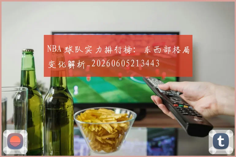 NBA 球队实力排行榜：东西部格局变化解析_20260605213443