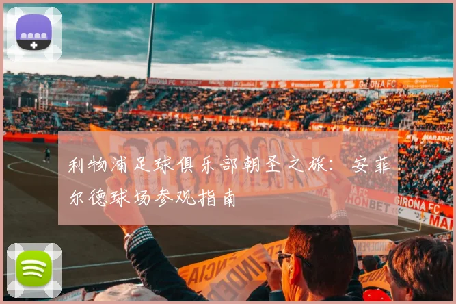 利物浦足球俱乐部朝圣之旅:安菲尔德球场参观指南