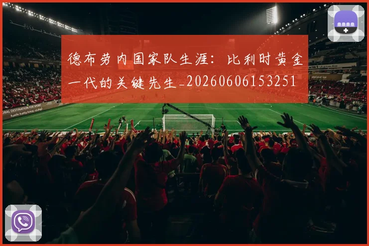 德布劳内国家队生涯：比利时黄金一代的关键先生_20260606153251