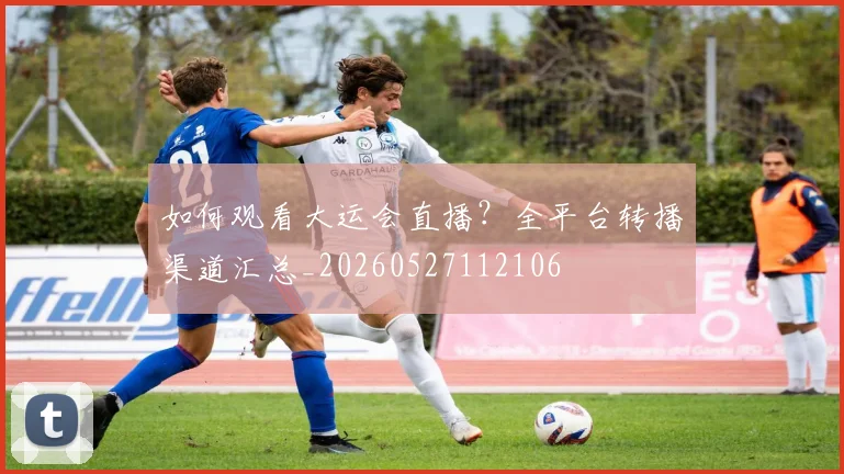 如何观看大运会直播？全平台转播渠道汇总_20260527112106
