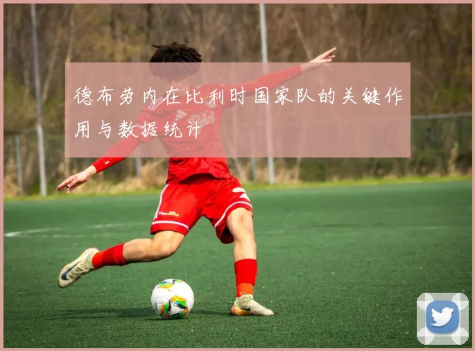 德布劳内在比利时国家队的关键作用与数据统计