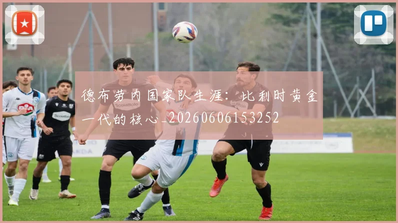 德布劳内国家队生涯：比利时黄金一代的核心_20260606153252