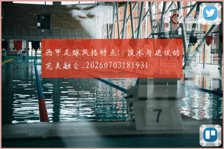 西甲足球风格特点：技术与进攻的完美融合_20260703181931