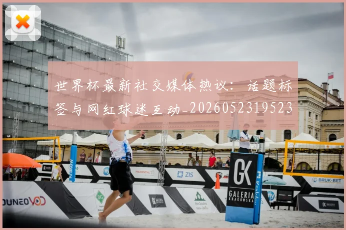 世界杯最新社交媒体热议：话题标签与网红球迷互动_20260523195232